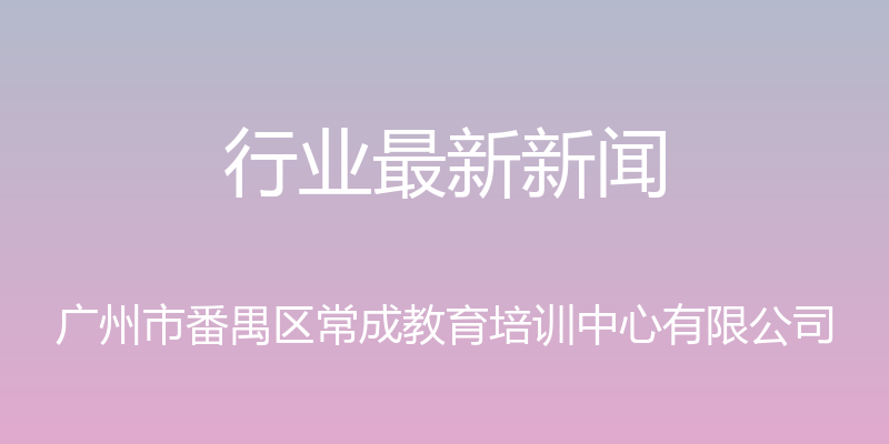 行业最新新闻 - 广州市番禺区常成教育培训中心有限公司