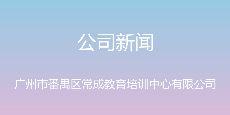 公司新闻 - 广州市番禺区常成教育培训中心有限公司